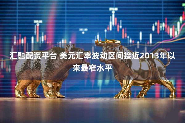 汇融配资平台 美元汇率波动区间接近2013年以来最窄水平