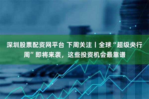 深圳股票配资网平台 下周关注丨全球“超级央行周”即将来袭，这些投资机会最靠谱