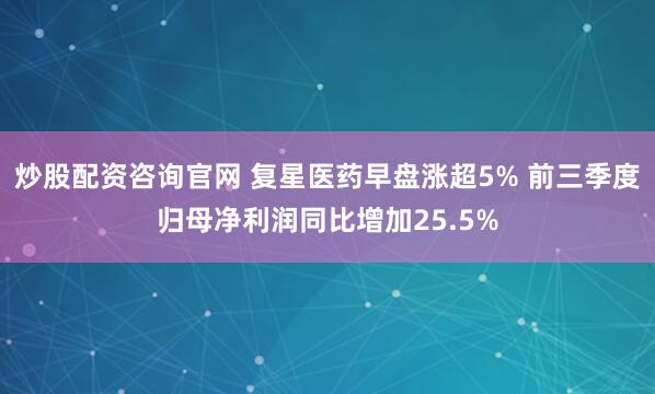 炒股配资咨询官网 复星医药早盘涨超5% 前三季度归母净利润同比增加25.5%