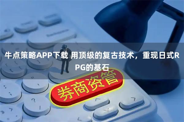 牛点策略APP下载 用顶级的复古技术，重现日式RPG的基石