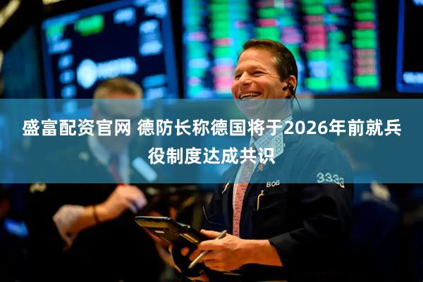 盛富配资官网 德防长称德国将于2026年前就兵役制度达成共识