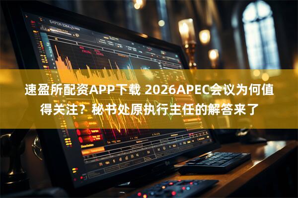 速盈所配资APP下载 2026APEC会议为何值得关注？秘书处原执行主任的解答来了