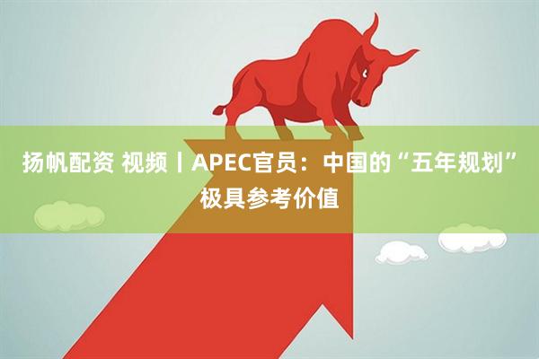 扬帆配资 视频丨APEC官员：中国的“五年规划”极具参考价值