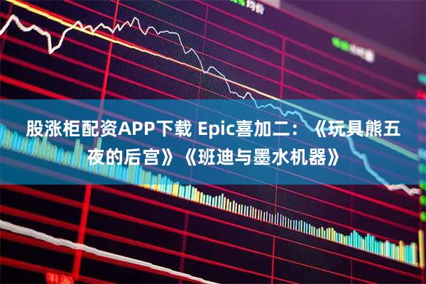 股涨柜配资APP下载 Epic喜加二：《玩具熊五夜的后宫》《班迪与墨水机器》