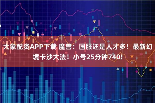 大象配资APP下载 魔兽：国服还是人才多！最新幻境卡沙大法！小号25分钟740!