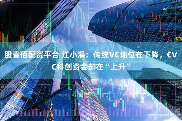 股壹佰配资平台 江小涓：传统VC地位在下降，CVC科创资金却在“上升”