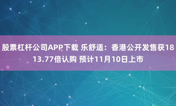 股票杠杆公司APP下载 乐舒适：香港公开发售获1813.77倍认购 预计11月10日上市