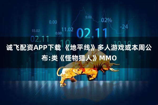 诚飞配资APP下载 《地平线》多人游戏或本周公布:类《怪物猎人》MMO