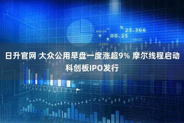 日升官网 大众公用早盘一度涨超9% 摩尔线程启动科创板IPO发行