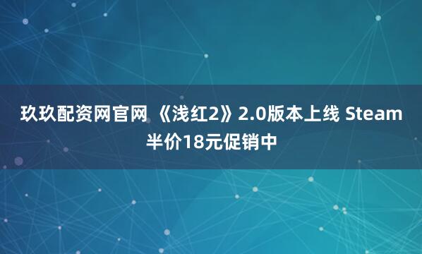 玖玖配资网官网 《浅红2》2.0版本上线 Steam半价18元促销中