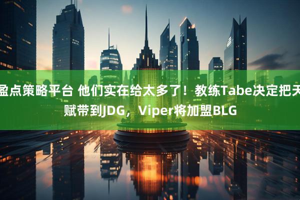盈点策略平台 他们实在给太多了！教练Tabe决定把天赋带到JDG，Viper将加盟BLG