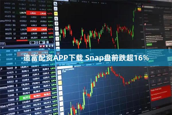 造富配资APP下载 Snap盘前跌超16%