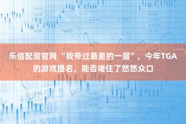 乐信配资官网 “我带过最差的一届”，今年TGA的游戏提名，能否堵住了悠悠众口