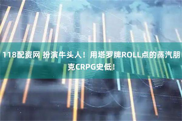 118配资网 扮演牛头人！用塔罗牌ROLL点的蒸汽朋克CRPG史低！