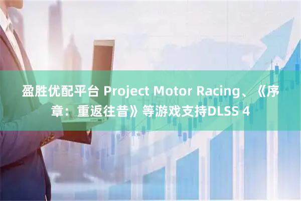 盈胜优配平台 Project Motor Racing、《序章：重返往昔》等游戏支持DLSS 4