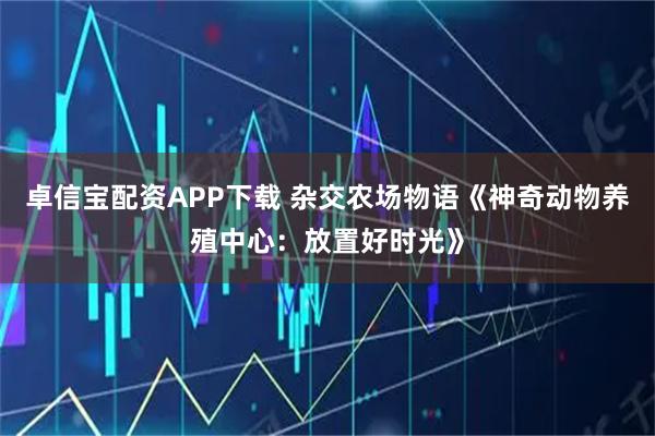 卓信宝配资APP下载 杂交农场物语《神奇动物养殖中心：放置好时光》