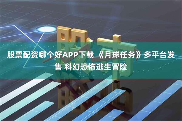 股票配资哪个好APP下载 《月球任务》多平台发售 科幻恐怖逃生冒险