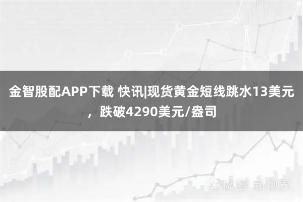 金智股配APP下载 快讯|现货黄金短线跳水13美元，跌破4290美元/盎司