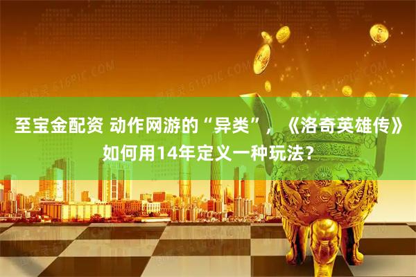 至宝金配资 动作网游的“异类”，《洛奇英雄传》如何用14年定义一种玩法？
