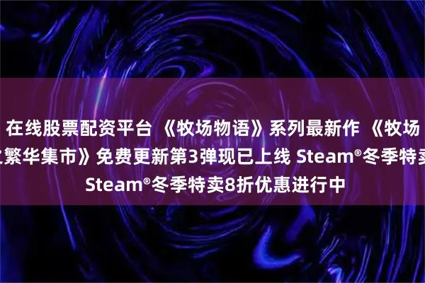 在线股票配资平台 《牧场物语》系列最新作 《牧场物语 来吧！风之繁华集市》免费更新第3弹现已上线 Steam®冬季特卖8折优惠进行中