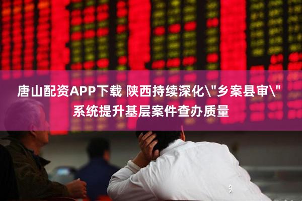 唐山配资APP下载 陕西持续深化＂乡案县审＂ 系统提升基层案件查办质量