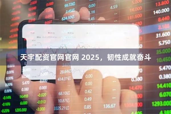 天宇配资官网官网 2025，韧性成就奋斗