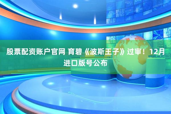 股票配资账户官网 育碧《波斯王子》过审！12月进口版号公布