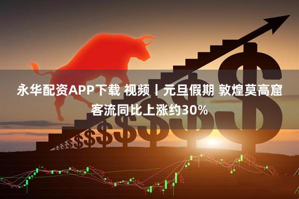 永华配资APP下载 视频丨元旦假期 敦煌莫高窟客流同比上涨约30%