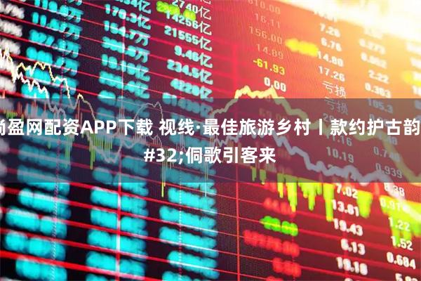 尚盈网配资APP下载 视线·最佳旅游乡村丨款约护古韵 侗歌引客来