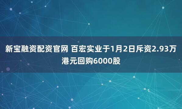 新宝融资配资官网 百宏实业于1月2日斥资2.93万港元回购6000股