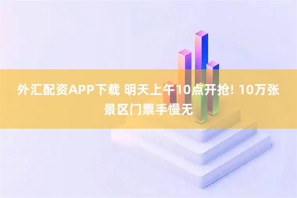 外汇配资APP下载 明天上午10点开抢! 10万张景区门票手慢无