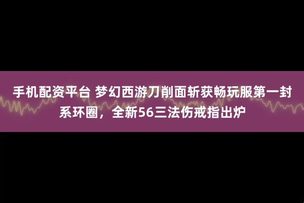 手机配资平台 梦幻西游刀削面斩获畅玩服第一封系环圈，全新56三法伤戒指出炉
