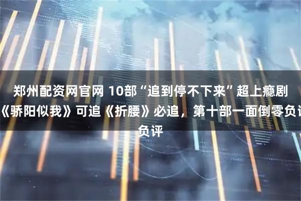 郑州配资网官网 10部“追到停不下来”超上瘾剧!《骄阳似我》可追《折腰》必追，第十部一面倒零负评