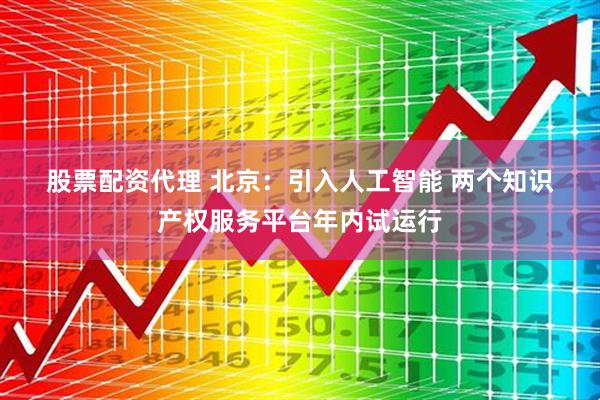 股票配资代理 北京：引入人工智能 两个知识产权服务平台年内试运行