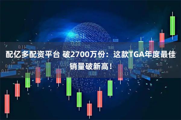 配亿多配资平台 破2700万份：这款TGA年度最佳销量破新高！