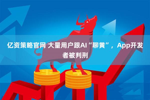 亿资策略官网 大量用户跟AI“聊黄”，App开发者被判刑