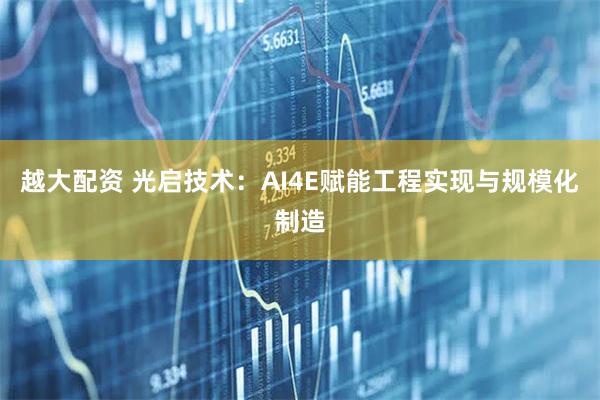 越大配资 光启技术：AI4E赋能工程实现与规模化制造