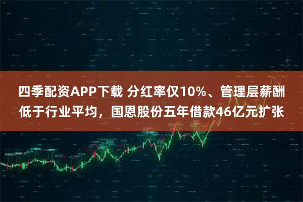 四季配资APP下载 分红率仅10%、管理层薪酬低于行业平均，国恩股份五年借款46亿元扩张