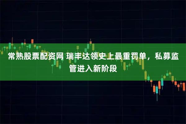 常熟股票配资网 瑞丰达领史上最重罚单，私募监管进入新阶段