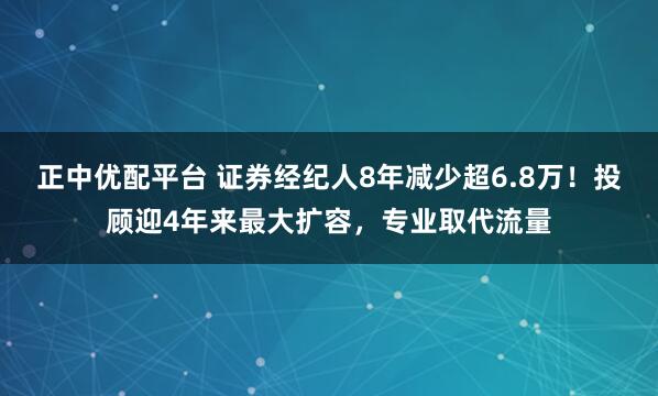 正中优配平台 证券经纪人8年减少超6.8万！投顾迎4年来最大扩容，专业取代流量