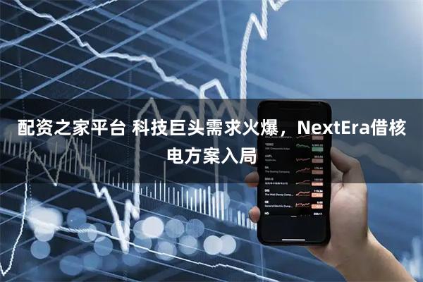 配资之家平台 科技巨头需求火爆，NextEra借核电方案入局