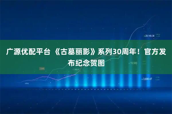 广源优配平台 《古墓丽影》系列30周年！官方发布纪念贺图