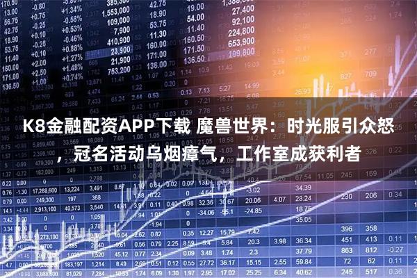 K8金融配资APP下载 魔兽世界：时光服引众怒，冠名活动乌烟瘴气，工作室成获利者