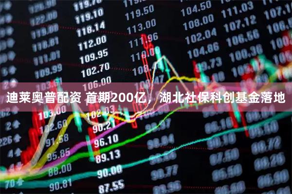 迪莱奥普配资 首期200亿，湖北社保科创基金落地