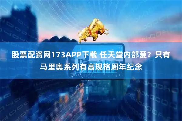 股票配资网173APP下载 任天堂内部爱？只有马里奥系列有高规格周年纪念