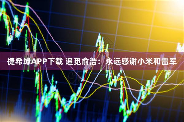 捷希缘APP下载 追觅俞浩：永远感谢小米和雷军