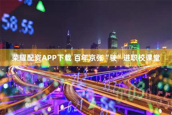 荣耀配资APP下载 百年京张“驶”进职校课堂