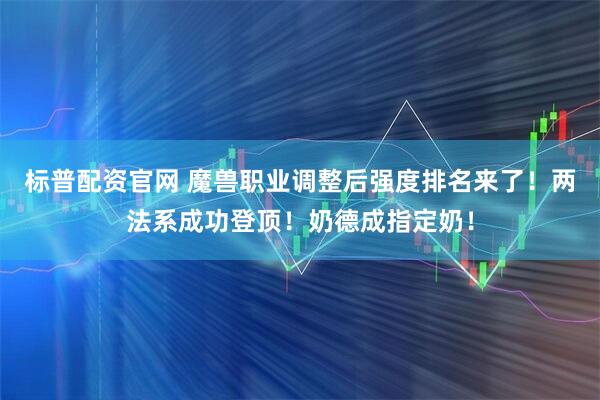 标普配资官网 魔兽职业调整后强度排名来了！两法系成功登顶！奶德成指定奶！