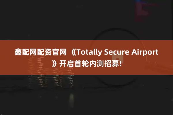 鑫配网配资官网 《Totally Secure Airport》开启首轮内测招募!