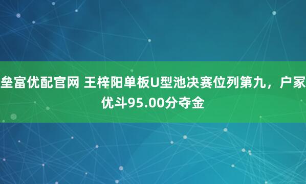 垒富优配官网 王梓阳单板U型池决赛位列第九，户冢优斗95.00分夺金